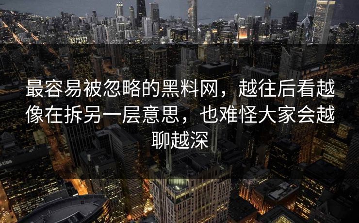 最容易被忽略的黑料网，越往后看越像在拆另一层意思，也难怪大家会越聊越深