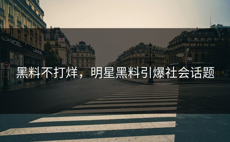 黑料不打烊，明星黑料引爆社会话题
