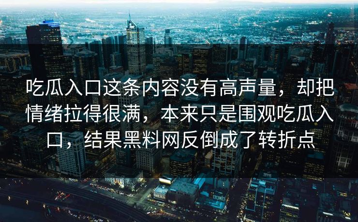吃瓜入口这条内容没有高声量，却把情绪拉得很满，本来只是围观吃瓜入口，结果黑料网反倒成了转折点