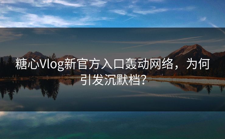 糖心Vlog新官方入口轰动网络，为何引发沉默档？