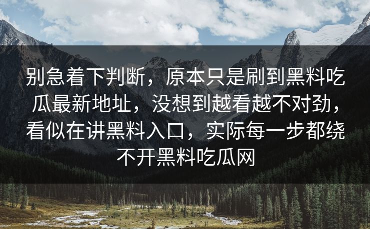 别急着下判断，原本只是刷到黑料吃瓜最新地址，没想到越看越不对劲，看似在讲黑料入口，实际每一步都绕不开黑料吃瓜网