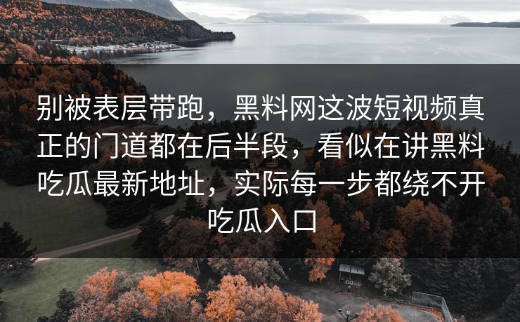 别被表层带跑，黑料网这波短视频真正的门道都在后半段，看似在讲黑料吃瓜最新地址，实际每一步都绕不开吃瓜入口