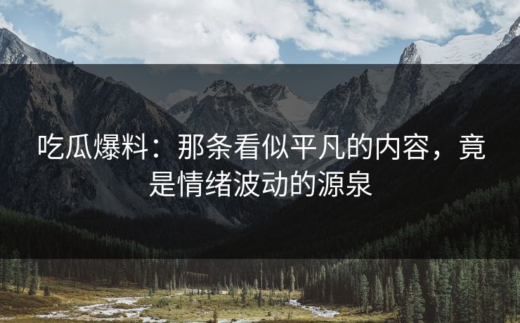 吃瓜爆料：那条看似平凡的内容，竟是情绪波动的源泉