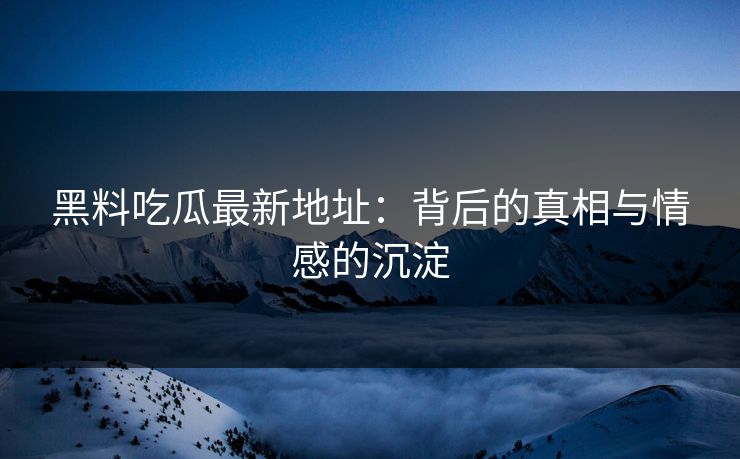 黑料吃瓜最新地址：背后的真相与情感的沉淀