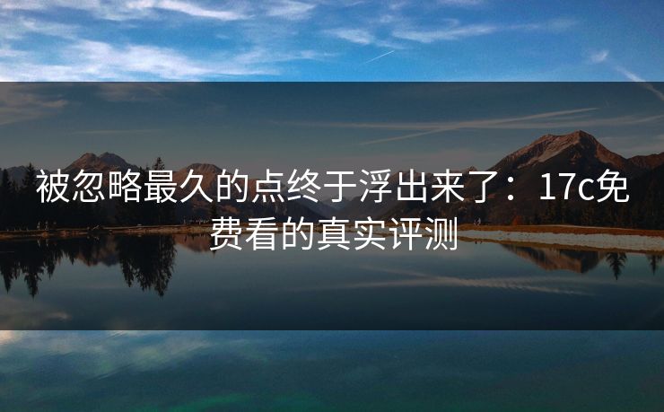 被忽略最久的点终于浮出来了：17c免费看的真实评测