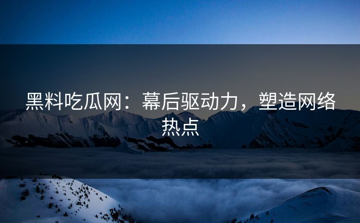 黑料吃瓜网:幕后驱动力,塑造网络热点 黑料吃瓜网:幕后驱动力,塑造网络热点