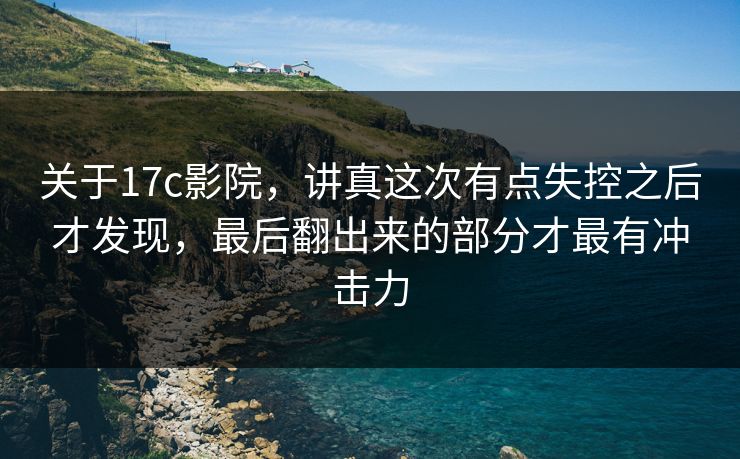 关于17c影院,讲真这次有点失控之后才发现,最后翻出来的部分才最有冲击力 关于17c影院,讲真这次有点失控之后才发现,最后翻出来的部分才最有冲击力