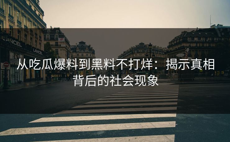 从吃瓜爆料到黑料不打烊:揭示真相背后的社会现象 从吃瓜爆料到黑料不打烊:揭示真相背后的社会现象