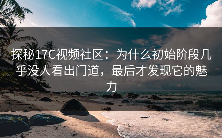 探秘17C视频社区:为什么初始阶段几乎没人看出门道,最后才发现它的魅力 探秘17C视频社区:为什么初始阶段几乎没人看出门道,最后才发现它的魅力
