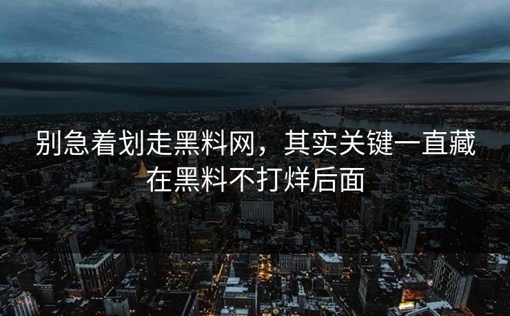 别急着划走黑料网，其实关键一直藏在黑料不打烊后面