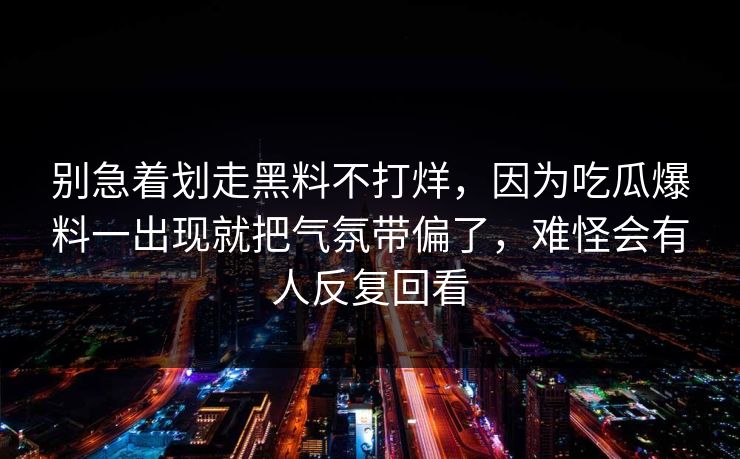 别急着划走黑料不打烊，因为吃瓜爆料一出现就把气氛带偏了，难怪会有人反复回看