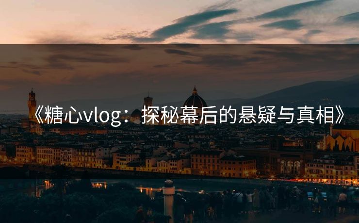 《糖心vlog：探秘幕后的悬疑与真相》