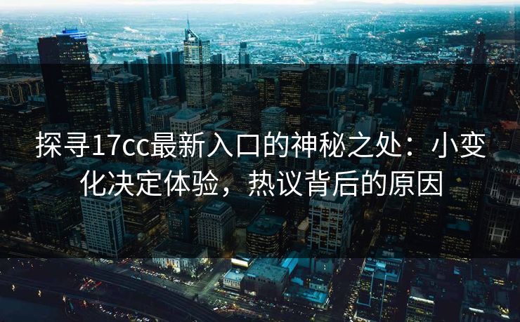 探寻17cc最新入口的神秘之处：小变化决定体验，热议背后的原因