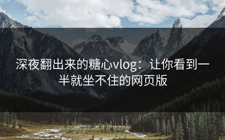 深夜翻出来的糖心vlog：让你看到一半就坐不住的网页版