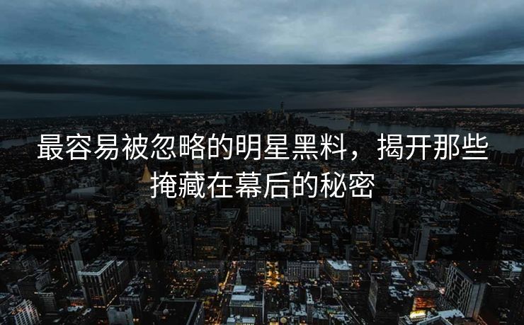 最容易被忽略的明星黑料，揭开那些掩藏在幕后的秘密