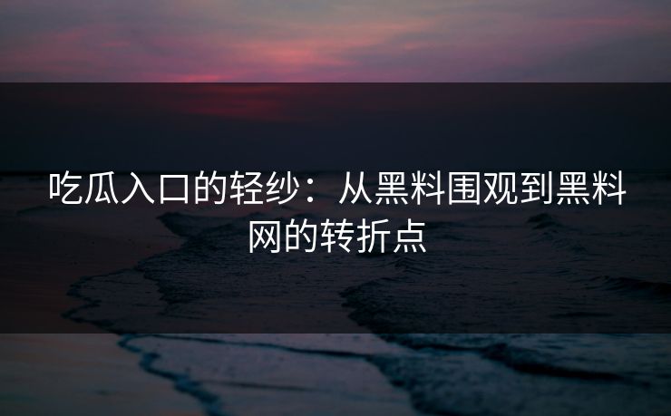 吃瓜入口的轻纱：从黑料围观到黑料网的转折点