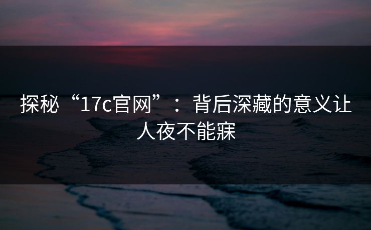 探秘“17c官网”：背后深藏的意义让人夜不能寐