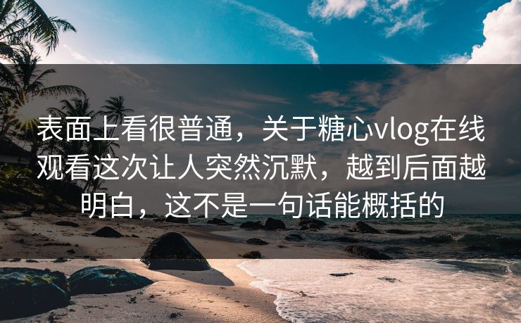 表面上看很普通，关于糖心vlog在线观看这次让人突然沉默，越到后面越明白，这不是一句话能概括的