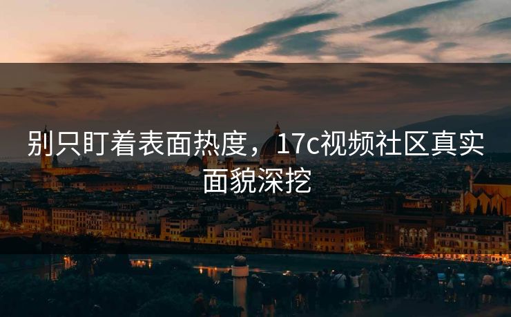 别只盯着表面热度,17c视频社区真实面貌深挖 别只盯着表面热度,17c视频社区真实面貌深挖