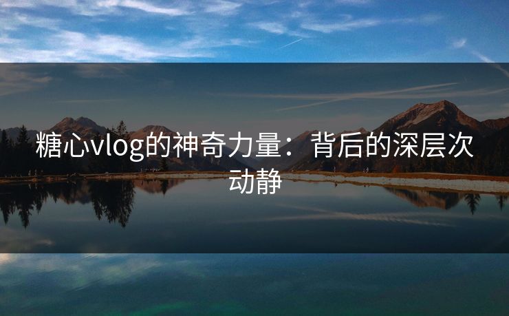 糖心vlog的神奇力量：背后的深层次动静