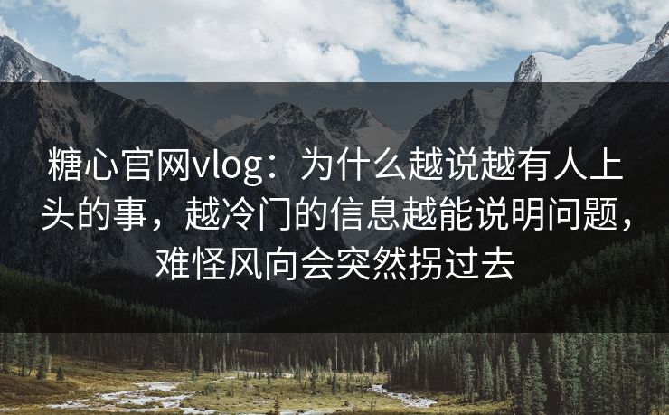 糖心官网vlog：为什么越说越有人上头的事，越冷门的信息越能说明问题，难怪风向会突然拐过去