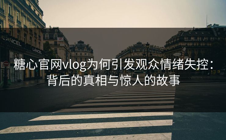 糖心官网vlog为何引发观众情绪失控：背后的真相与惊人的故事