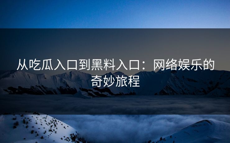 从吃瓜入口到黑料入口：网络娱乐的奇妙旅程