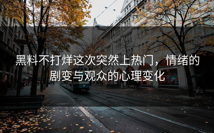 黑料不打烊这次突然上热门，情绪的剧变与观众的心理变化