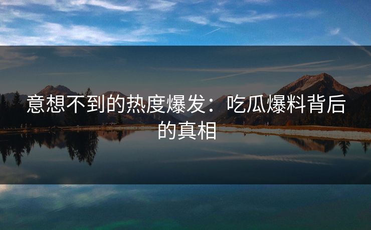 意想不到的热度爆发：吃瓜爆料背后的真相