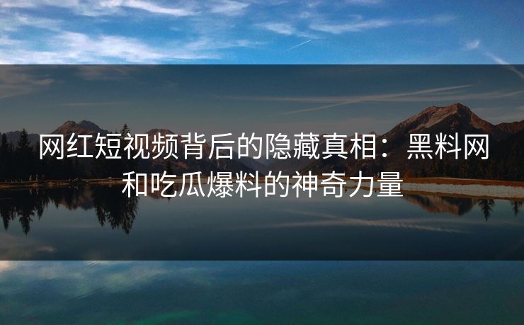 网红短视频背后的隐藏真相:黑料网和吃瓜爆料的神奇力量 网红短视频背后的隐藏真相:黑料网和吃瓜爆料的神奇力量