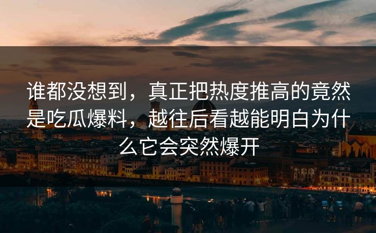 谁都没想到,真正把热度推高的竟然是吃瓜爆料,越往后看越能明白为什么它会突然爆开 谁都没想到,真正把热度推高的竟然是吃瓜爆料,越往后看越能明白为什么它会突然爆开