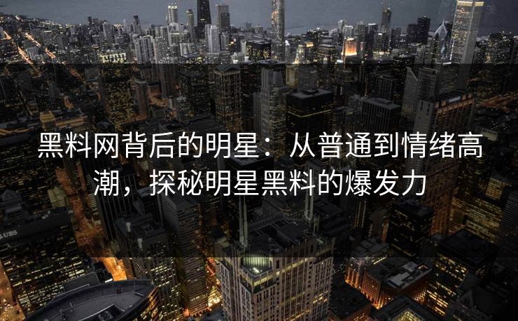 黑料网背后的明星：从普通到情绪高潮，探秘明星黑料的爆发力