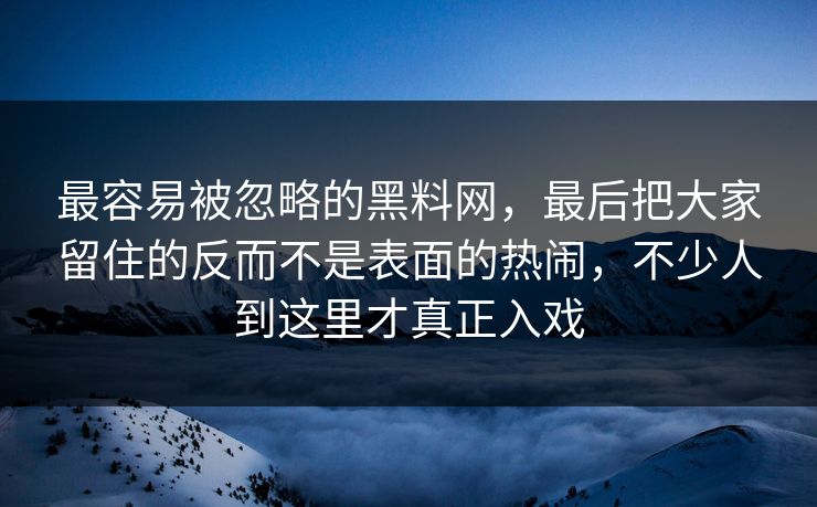 最容易被忽略的黑料网，最后把大家留住的反而不是表面的热闹，不少人到这里才真正入戏