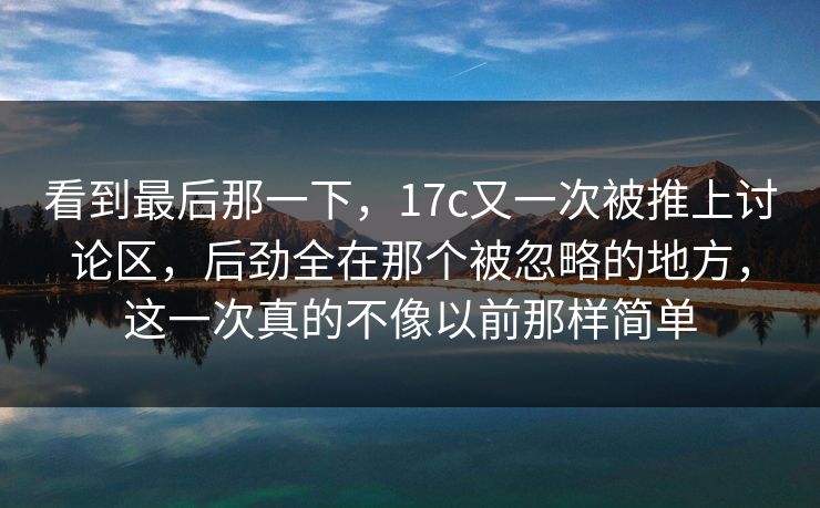 看到最后那一下，17c又一次被推上讨论区，后劲全在那个被忽略的地方，这一次真的不像以前那样简单