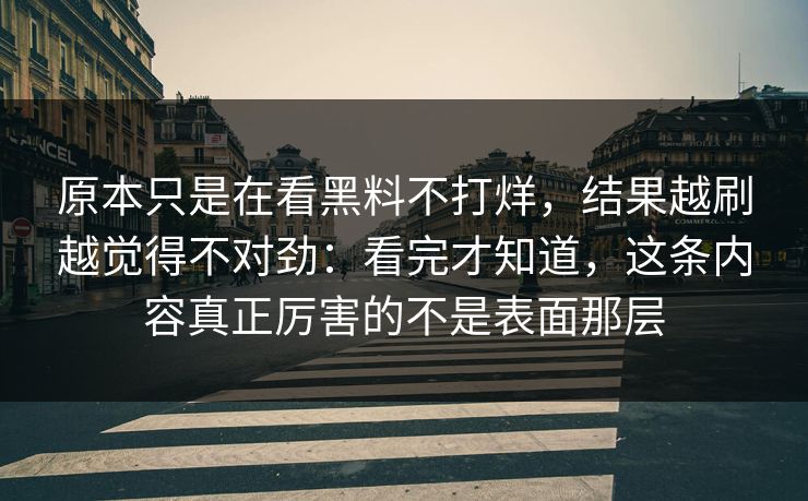 原本只是在看黑料不打烊，结果越刷越觉得不对劲：看完才知道，这条内容真正厉害的不是表面那层