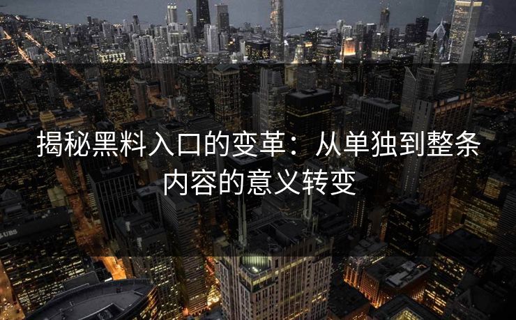 揭秘黑料入口的变革：从单独到整条内容的意义转变