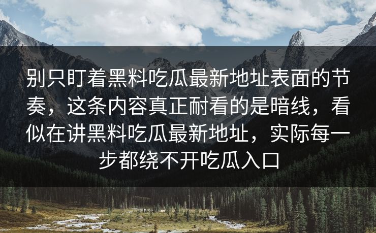 别只盯着黑料吃瓜最新地址表面的节奏，这条内容真正耐看的是暗线，看似在讲黑料吃瓜最新地址，实际每一步都绕不开吃瓜入口