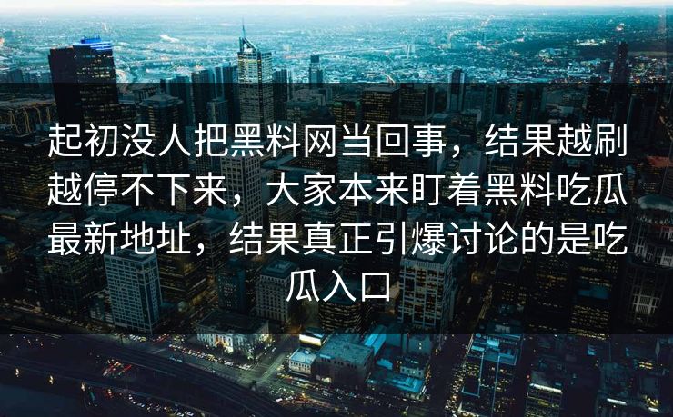 起初没人把黑料网当回事，结果越刷越停不下来，大家本来盯着黑料吃瓜最新地址，结果真正引爆讨论的是吃瓜入口