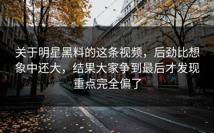 关于明星黑料的这条视频，后劲比想象中还大，结果大家争到最后才发现重点完全偏了