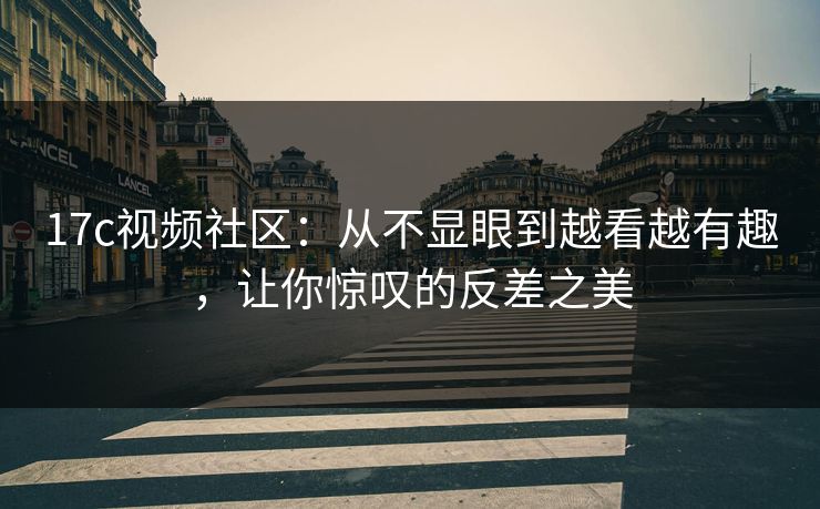 17c视频社区：从不显眼到越看越有趣，让你惊叹的反差之美
