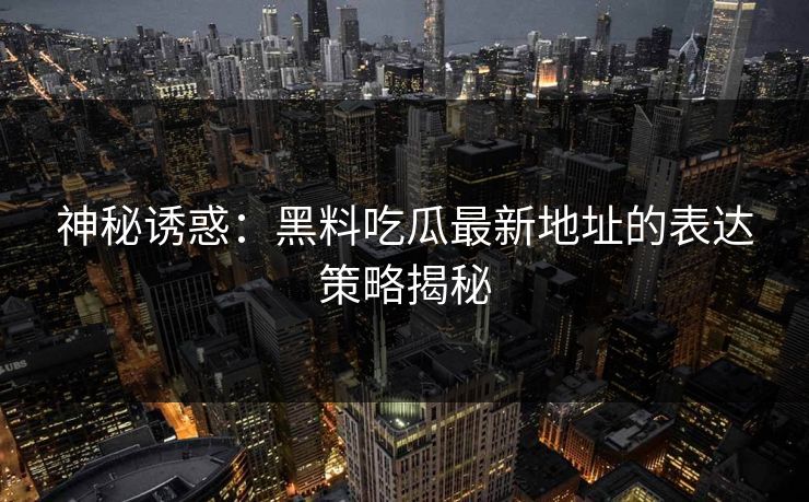 神秘诱惑：黑料吃瓜最新地址的表达策略揭秘