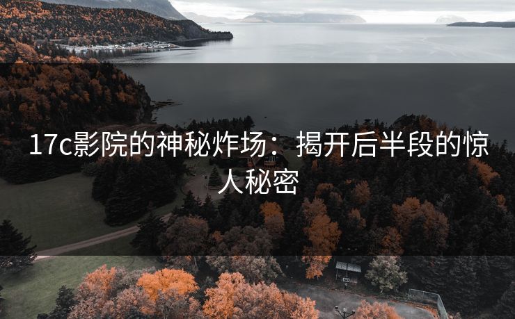 17c影院的神秘炸场：揭开后半段的惊人秘密