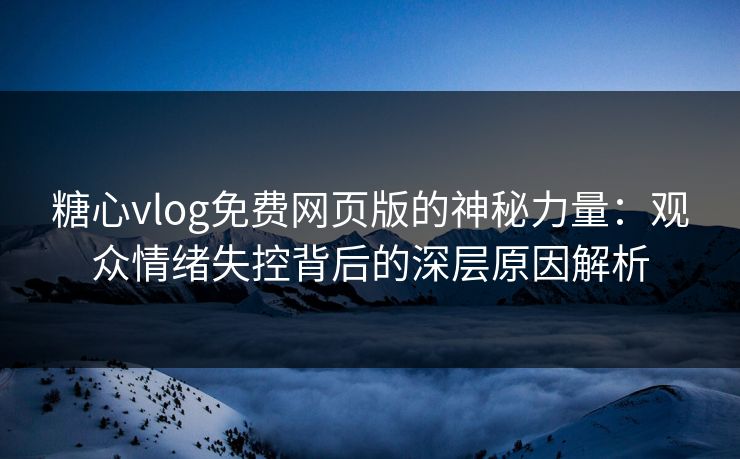 糖心vlog免费网页版的神秘力量：观众情绪失控背后的深层原因解析
