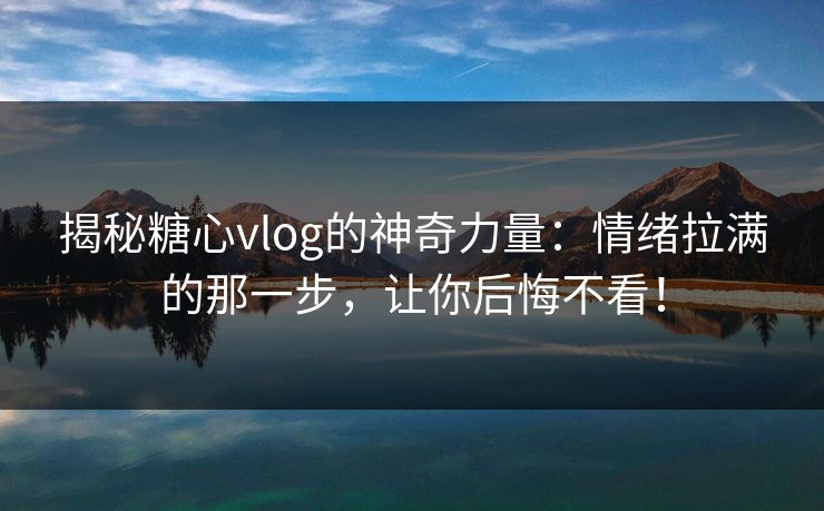揭秘糖心vlog的神奇力量：情绪拉满的那一步，让你后悔不看！