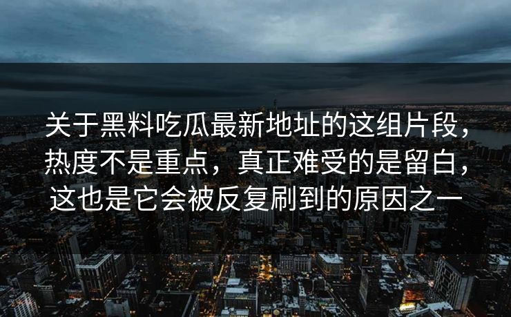 关于黑料吃瓜最新地址的这组片段，热度不是重点，真正难受的是留白，这也是它会被反复刷到的原因之一