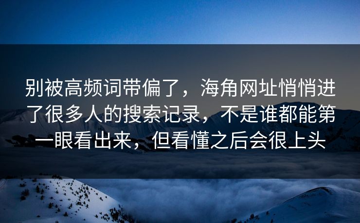 别被高频词带偏了，海角网址悄悄进了很多人的搜索记录，不是谁都能第一眼看出来，但看懂之后会很上头