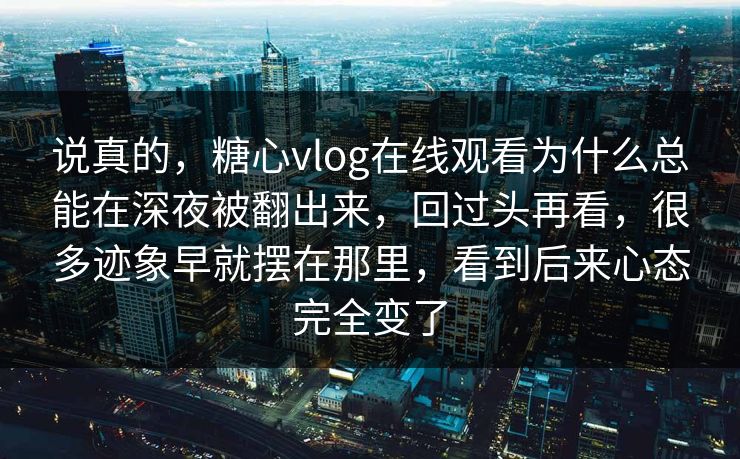 说真的，糖心vlog在线观看为什么总能在深夜被翻出来，回过头再看，很多迹象早就摆在那里，看到后来心态完全变了