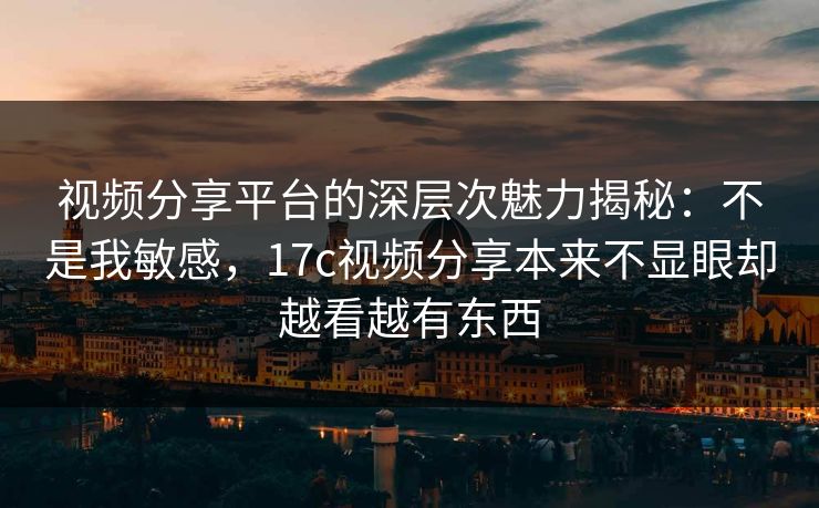 视频分享平台的深层次魅力揭秘：不是我敏感，17c视频分享本来不显眼却越看越有东西