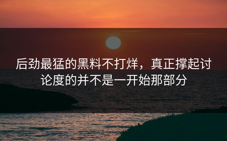 后劲最猛的黑料不打烊，真正撑起讨论度的并不是一开始那部分