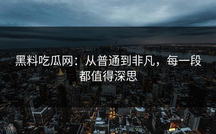 黑料吃瓜网：从普通到非凡，每一段都值得深思